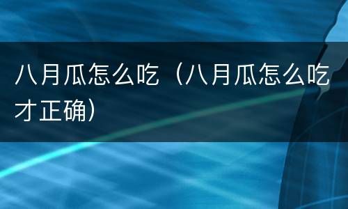 八月瓜怎么吃（八月瓜怎么吃才正确）