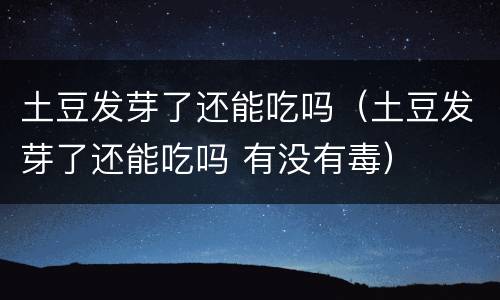 土豆发芽了还能吃吗（土豆发芽了还能吃吗 有没有毒）