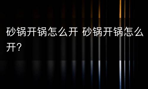 砂锅开锅怎么开 砂锅开锅怎么开?
