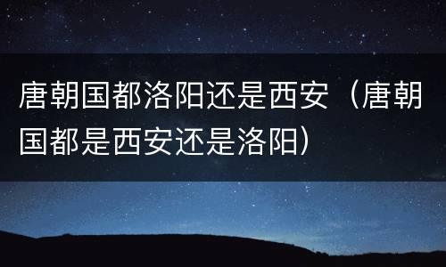 唐朝国都洛阳还是西安（唐朝国都是西安还是洛阳）