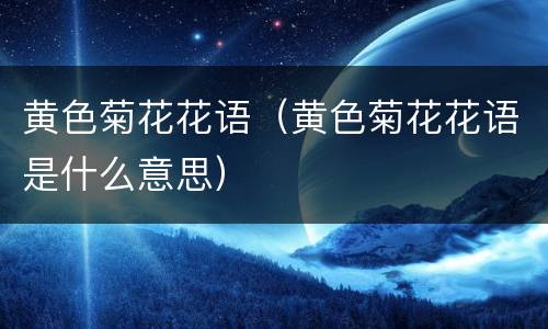 黄色菊花花语（黄色菊花花语是什么意思）
