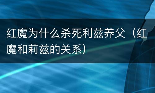 红魔为什么杀死利兹养父（红魔和莉兹的关系）