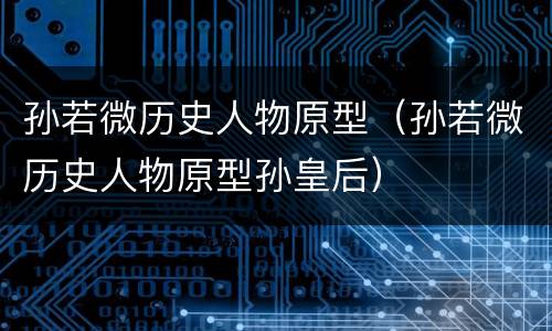 孙若微历史人物原型（孙若微历史人物原型孙皇后）