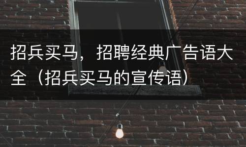招兵买马，招聘经典广告语大全（招兵买马的宣传语）