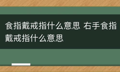食指戴戒指什么意思 右手食指戴戒指什么意思
