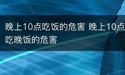 晚上10点吃饭的危害 晚上10点吃晚饭的危害