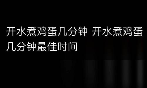开水煮鸡蛋几分钟 开水煮鸡蛋几分钟最佳时间