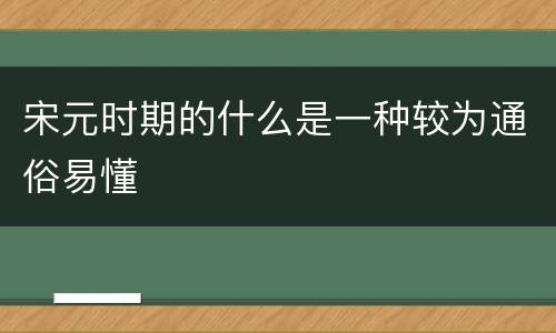 宋元时期的什么是一种较为通俗易懂