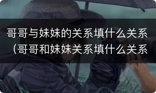 哥哥与妹妹的关系填什么关系（哥哥和妹妹关系填什么关系）