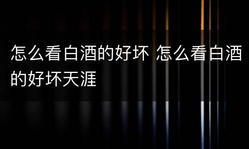 怎么看白酒的好坏 怎么看白酒的好坏天涯