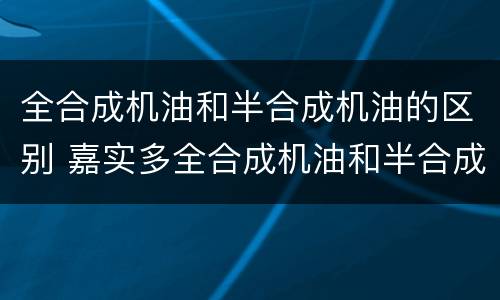 全合成机油和半合成机油的区别 嘉实多全合成机油和半合成机油的区别