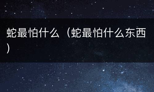蛇最怕什么（蛇最怕什么东西）