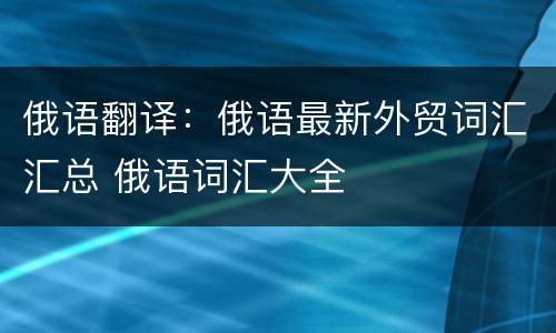 俄语翻译：俄语最新外贸词汇汇总 俄语词汇大全