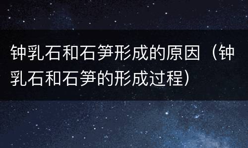 钟乳石和石笋形成的原因（钟乳石和石笋的形成过程）