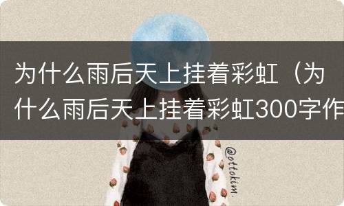 为什么雨后天上挂着彩虹（为什么雨后天上挂着彩虹300字作文）