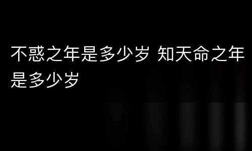 不惑之年是多少岁 知天命之年是多少岁