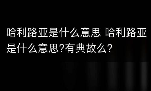 哈利路亚是什么意思 哈利路亚是什么意思?有典故么?