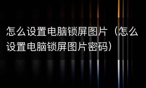 怎么设置电脑锁屏图片（怎么设置电脑锁屏图片密码）