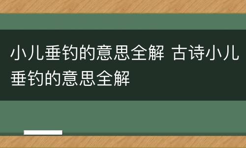 小儿垂钓的意思全解 古诗小儿垂钓的意思全解