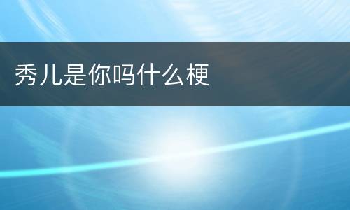 秀儿是你吗什么梗