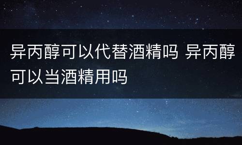 异丙醇可以代替酒精吗 异丙醇可以当酒精用吗