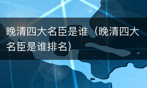 晚清四大名臣是谁（晚清四大名臣是谁排名）