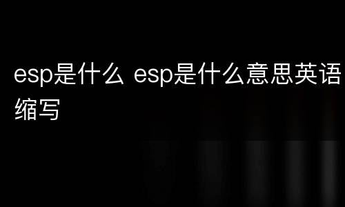 esp是什么 esp是什么意思英语缩写