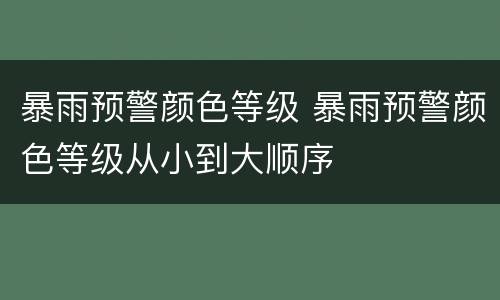 暴雨预警颜色等级 暴雨预警颜色等级从小到大顺序