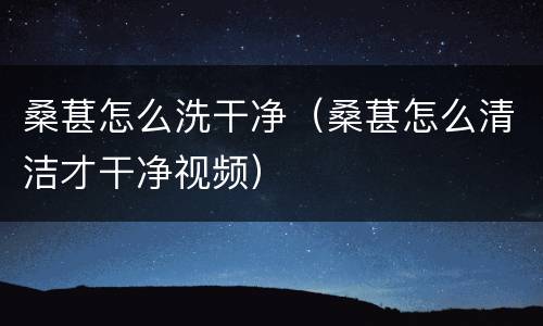 桑葚怎么洗干净（桑葚怎么清洁才干净视频）