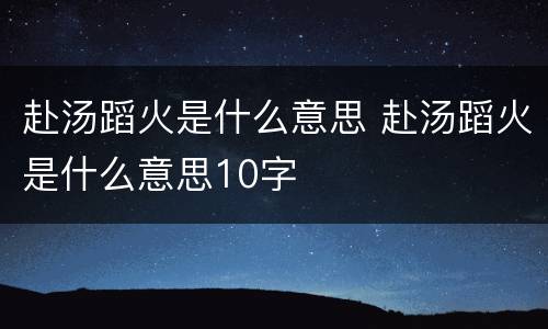 赴汤蹈火是什么意思 赴汤蹈火是什么意思10字