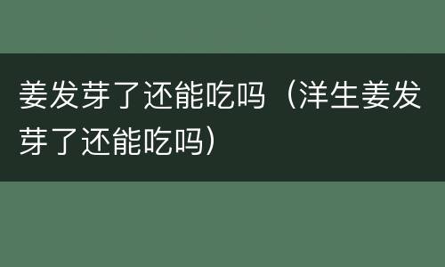 姜发芽了还能吃吗（洋生姜发芽了还能吃吗）