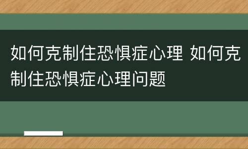 如何克制住恐惧症心理 如何克制住恐惧症心理问题