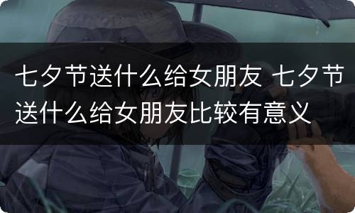 七夕节送什么给女朋友 七夕节送什么给女朋友比较有意义