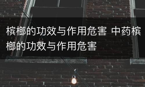槟榔的功效与作用危害 中药槟榔的功效与作用危害