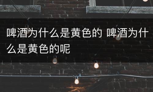啤酒为什么是黄色的 啤酒为什么是黄色的呢