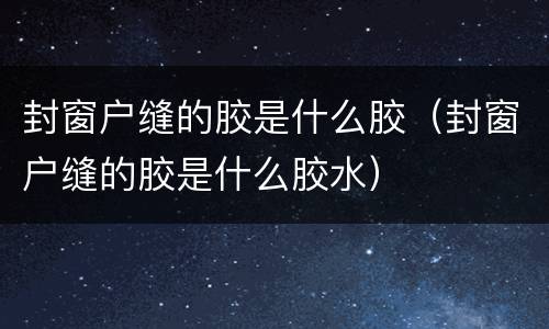 封窗户缝的胶是什么胶（封窗户缝的胶是什么胶水）