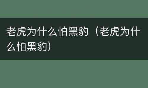 老虎为什么怕黑豹（老虎为什么怕黑豹）