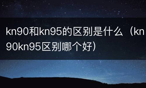 kn90和kn95的区别是什么（kn90kn95区别哪个好）