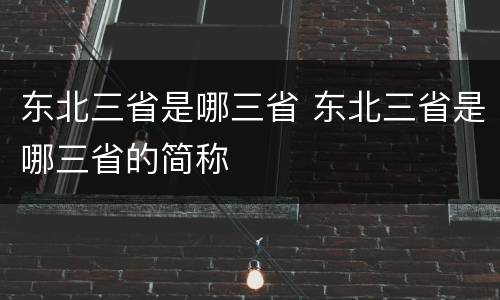 东北三省是哪三省 东北三省是哪三省的简称