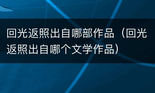 回光返照出自哪部作品（回光返照出自哪个文学作品）