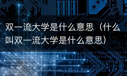 双一流大学是什么意思（什么叫双一流大学是什么意思）