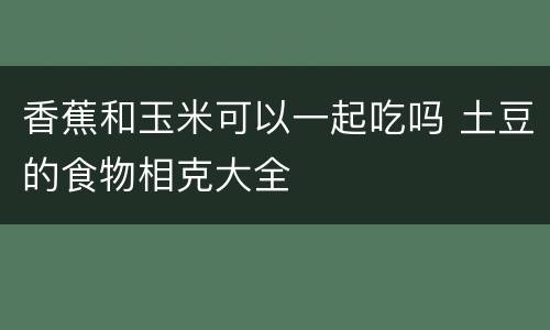 香蕉和玉米可以一起吃吗 土豆的食物相克大全