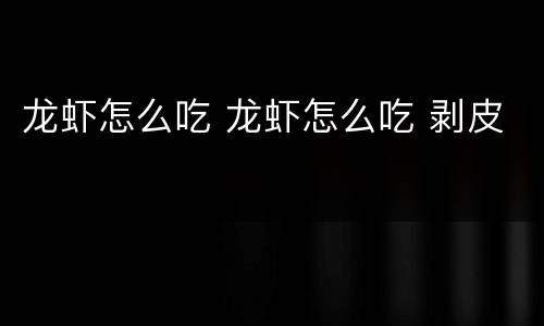 龙虾怎么吃 龙虾怎么吃 剥皮