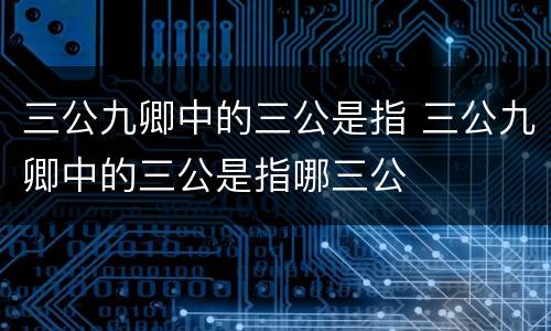 三公九卿中的三公是指 三公九卿中的三公是指哪三公