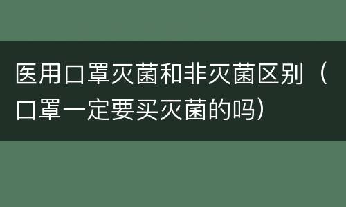 医用口罩灭菌和非灭菌区别（口罩一定要买灭菌的吗）