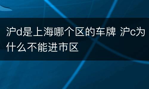 沪d是上海哪个区的车牌 沪c为什么不能进市区