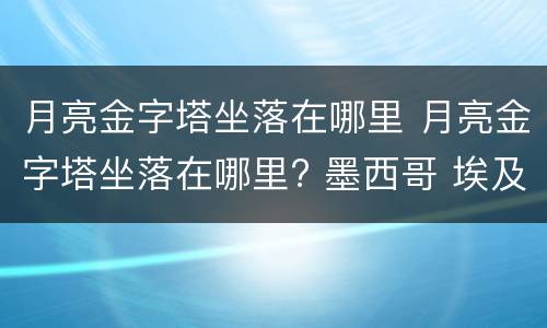 月亮金字塔坐落在哪里 月亮金字塔坐落在哪里? 墨西哥 埃及