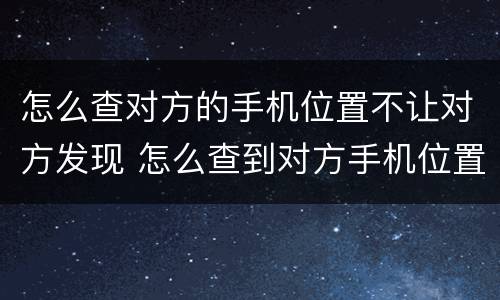 怎么查对方的手机位置不让对方发现 怎么查到对方手机位置不被发现