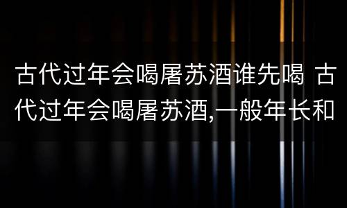 古代过年会喝屠苏酒谁先喝 古代过年会喝屠苏酒,一般年长和年少谁先喝