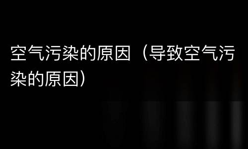 空气污染的原因（导致空气污染的原因）
